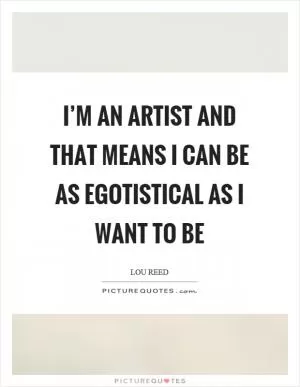 I’m an artist and that means I can be as egotistical as I want to be Picture Quote #1