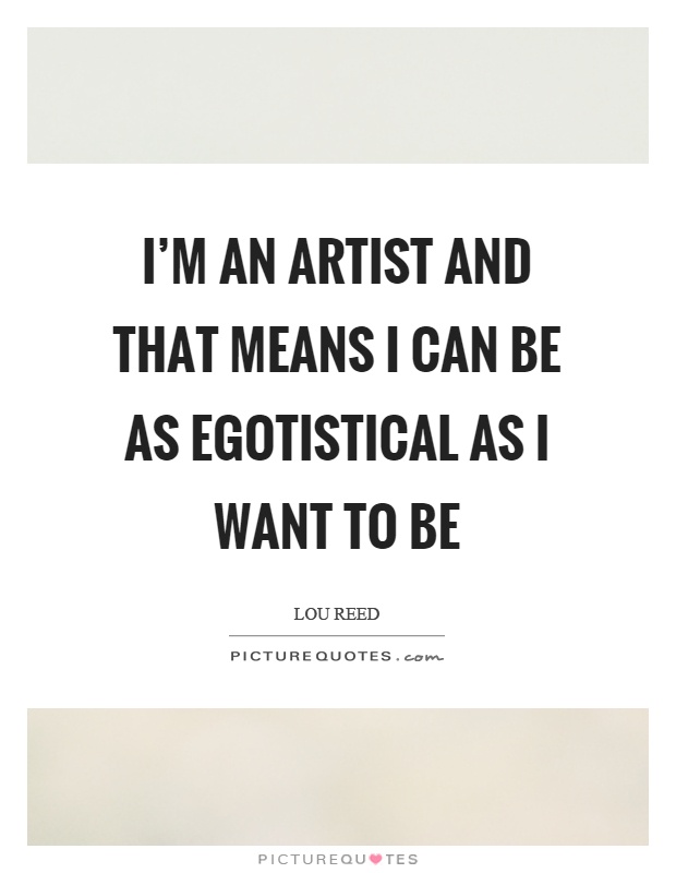 I'm an artist and that means I can be as egotistical as I want to be Picture Quote #1