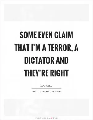 Some even claim that I’m a terror, a dictator and they’re right Picture Quote #1