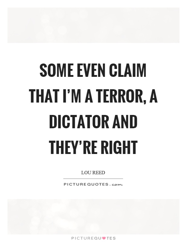 Some even claim that I'm a terror, a dictator and they're right Picture Quote #1