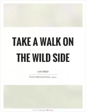 Take a walk on the wild side Picture Quote #1