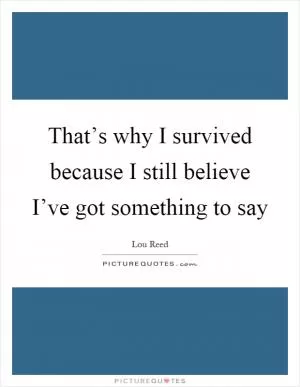 That’s why I survived because I still believe I’ve got something to say Picture Quote #1