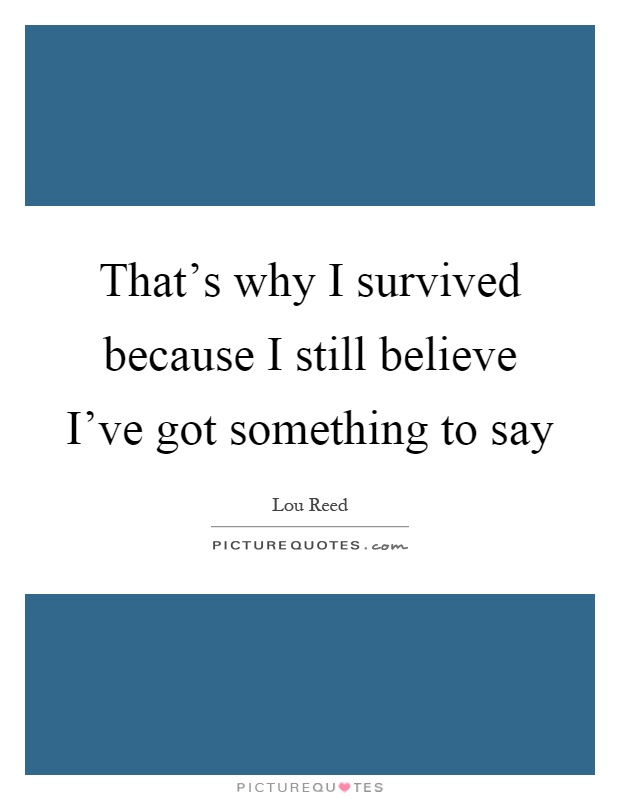 That's why I survived because I still believe I've got something to say Picture Quote #1