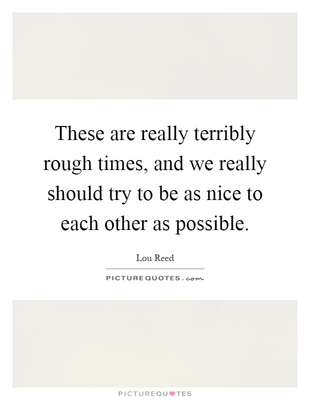 These are really terribly rough times, and we really should try to be as nice to each other as possible Picture Quote #1