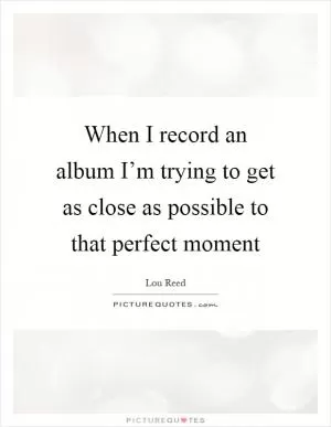 When I record an album I’m trying to get as close as possible to that perfect moment Picture Quote #1