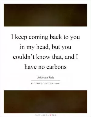 I keep coming back to you in my head, but you couldn’t know that, and I have no carbons Picture Quote #1