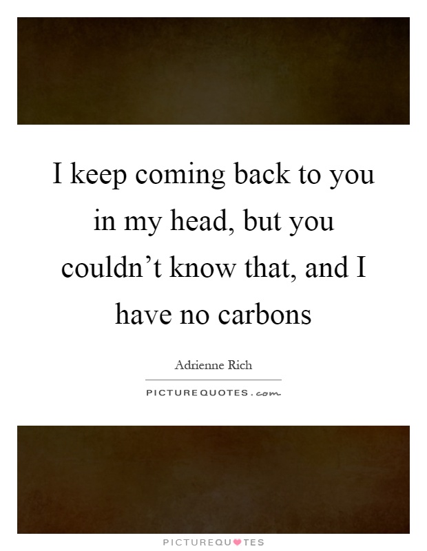 I keep coming back to you in my head, but you couldn't know that, and I have no carbons Picture Quote #1