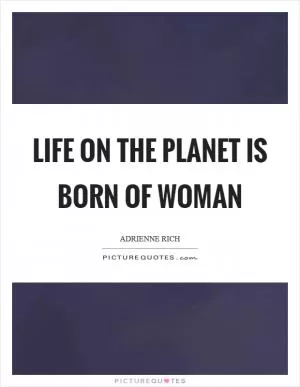Life on the planet is born of woman Picture Quote #1
