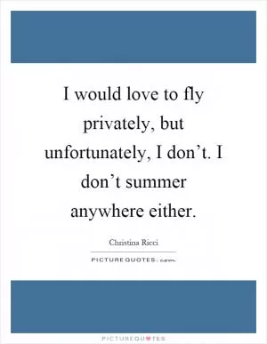 I would love to fly privately, but unfortunately, I don’t. I don’t summer anywhere either Picture Quote #1