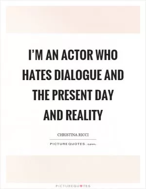 I’m an actor who hates dialogue and the present day and reality Picture Quote #1