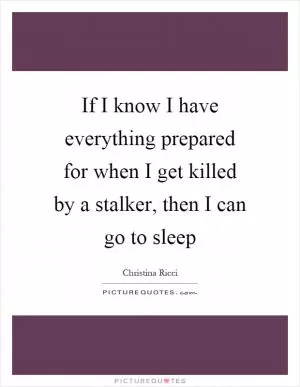 If I know I have everything prepared for when I get killed by a stalker, then I can go to sleep Picture Quote #1