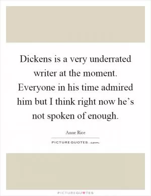 Dickens is a very underrated writer at the moment. Everyone in his time admired him but I think right now he’s not spoken of enough Picture Quote #1