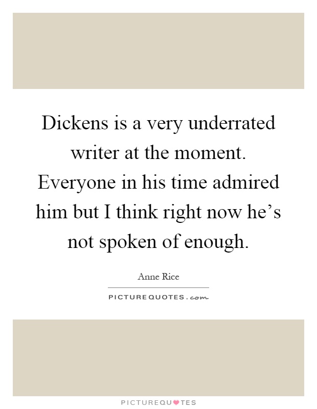 Dickens is a very underrated writer at the moment. Everyone in his time admired him but I think right now he's not spoken of enough Picture Quote #1