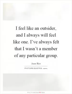 I feel like an outsider, and I always will feel like one. I’ve always felt that I wasn’t a member of any particular group Picture Quote #1