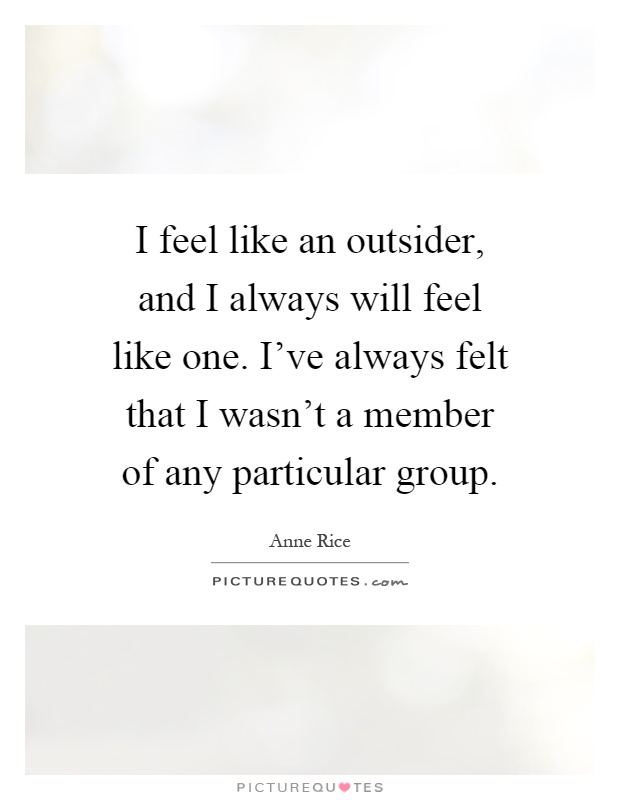 I feel like an outsider, and I always will feel like one. I've always felt that I wasn't a member of any particular group Picture Quote #1