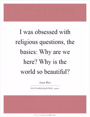 I was obsessed with religious questions, the basics: Why are we here? Why is the world so beautiful? Picture Quote #1