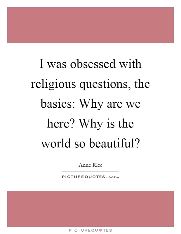 I was obsessed with religious questions, the basics: Why are we here? Why is the world so beautiful? Picture Quote #1