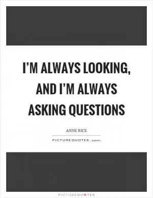 I’m always looking, and I’m always asking questions Picture Quote #1