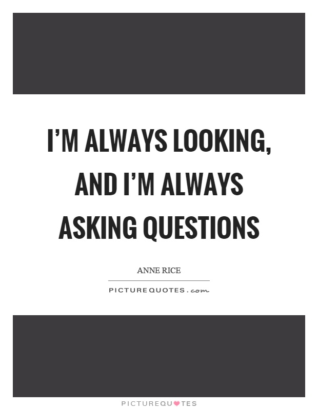 I'm always looking, and I'm always asking questions Picture Quote #1