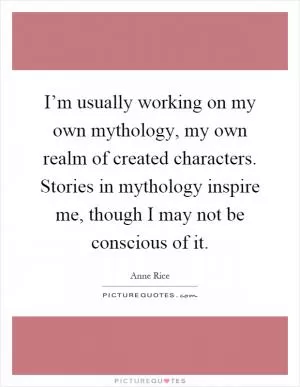 I’m usually working on my own mythology, my own realm of created characters. Stories in mythology inspire me, though I may not be conscious of it Picture Quote #1