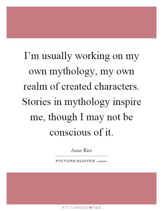 I'm usually working on my own mythology, my own realm of created characters. Stories in mythology inspire me, though I may not be conscious of it Picture Quote #1