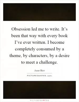 Obsession led me to write. It’s been that way with every book I’ve ever written. I become completely consumed by a theme, by characters, by a desire to meet a challenge Picture Quote #1
