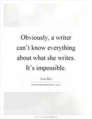 Obviously, a writer can’t know everything about what she writes. It’s impossible Picture Quote #1