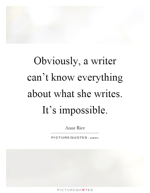 Obviously, a writer can't know everything about what she writes. It's impossible Picture Quote #1