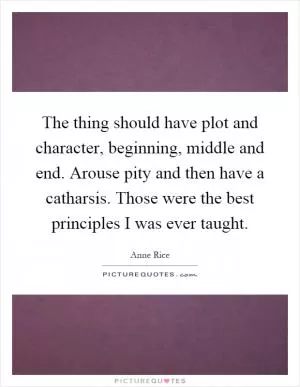The thing should have plot and character, beginning, middle and end. Arouse pity and then have a catharsis. Those were the best principles I was ever taught Picture Quote #1