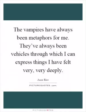 The vampires have always been metaphors for me. They’ve always been vehicles through which I can express things I have felt very, very deeply Picture Quote #1
