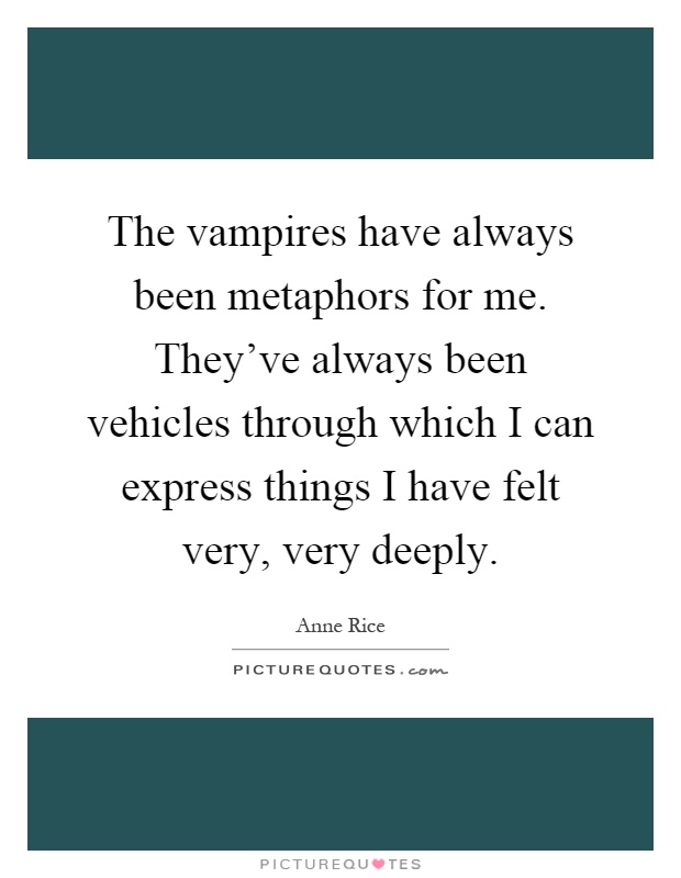 The vampires have always been metaphors for me. They've always been vehicles through which I can express things I have felt very, very deeply Picture Quote #1