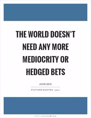 The world doesn’t need any more mediocrity or hedged bets Picture Quote #1