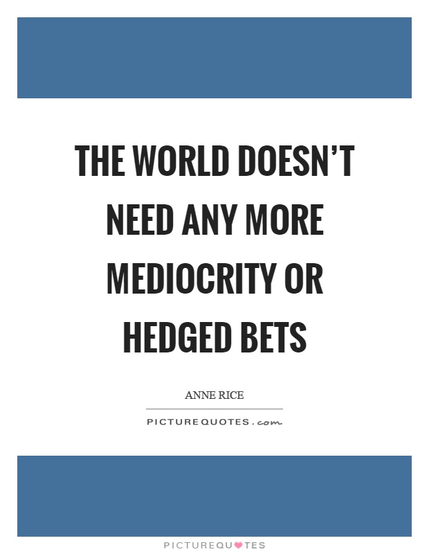 The world doesn't need any more mediocrity or hedged bets Picture Quote #1