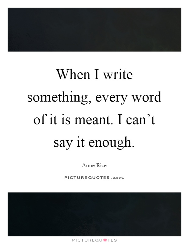 When I write something, every word of it is meant. I can't say it enough Picture Quote #1