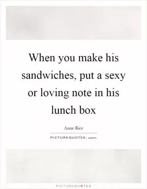 When you make his sandwiches, put a sexy or loving note in his lunch box Picture Quote #1