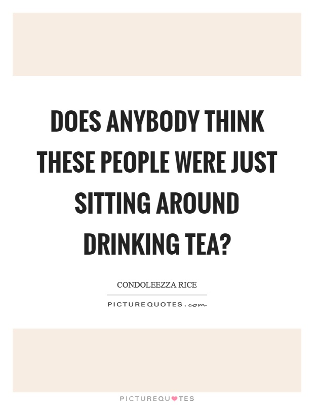 Does anybody think these people were just sitting around drinking tea? Picture Quote #1