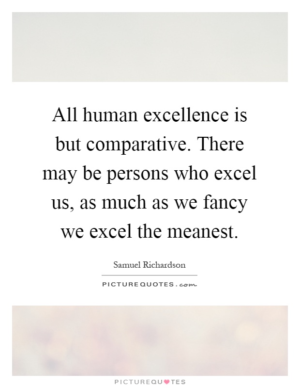 All human excellence is but comparative. There may be persons who excel us, as much as we fancy we excel the meanest Picture Quote #1
