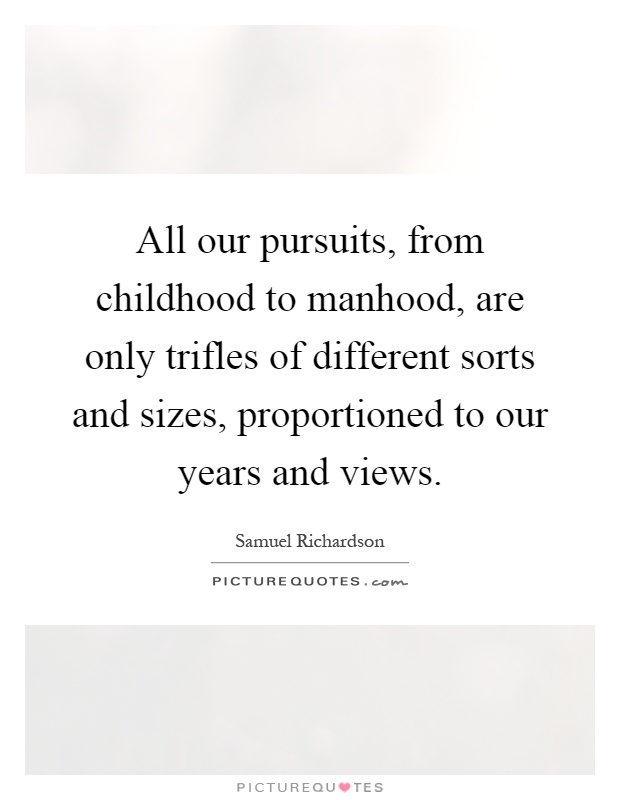 All our pursuits, from childhood to manhood, are only trifles of different sorts and sizes, proportioned to our years and views Picture Quote #1