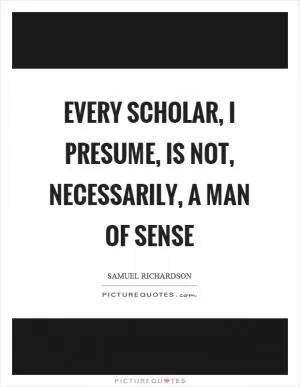 Every scholar, I presume, is not, necessarily, a man of sense Picture Quote #1