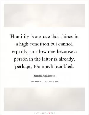 Humility is a grace that shines in a high condition but cannot, equally, in a low one because a person in the latter is already, perhaps, too much humbled Picture Quote #1