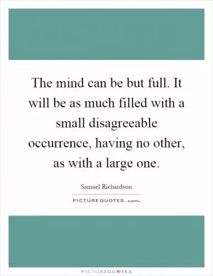 The mind can be but full. It will be as much filled with a small disagreeable occurrence, having no other, as with a large one Picture Quote #1