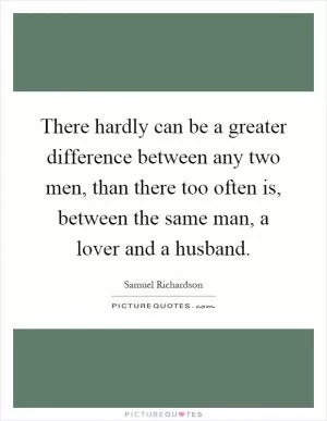 There hardly can be a greater difference between any two men, than there too often is, between the same man, a lover and a husband Picture Quote #1