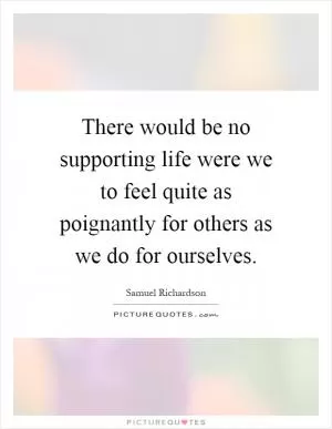 There would be no supporting life were we to feel quite as poignantly for others as we do for ourselves Picture Quote #1