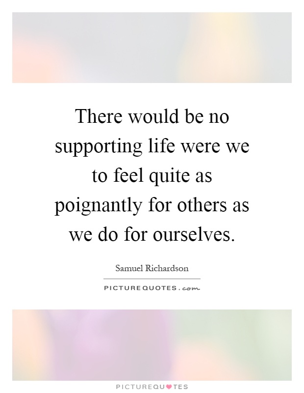 There would be no supporting life were we to feel quite as poignantly for others as we do for ourselves Picture Quote #1
