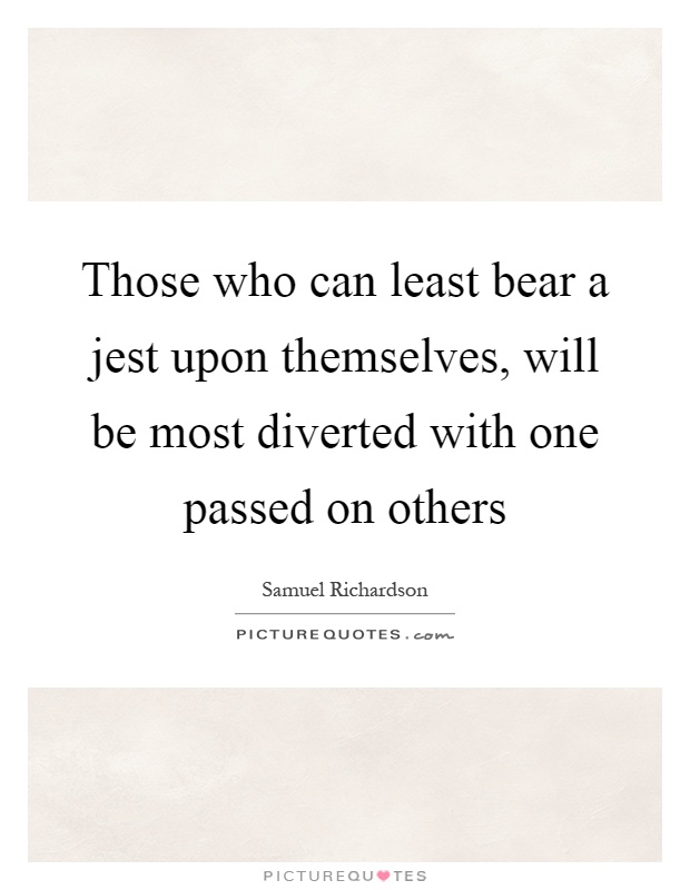Those who can least bear a jest upon themselves, will be most diverted with one passed on others Picture Quote #1