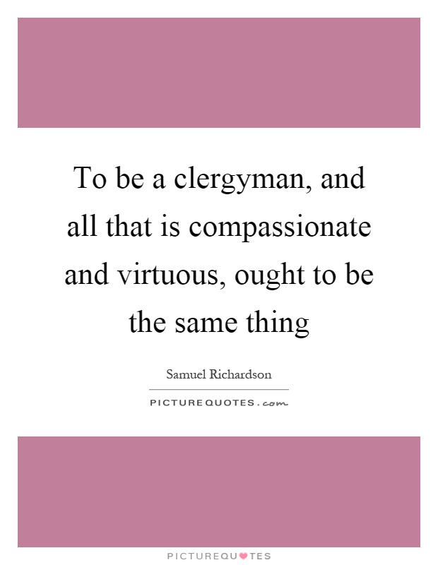 To be a clergyman, and all that is compassionate and virtuous, ought to be the same thing Picture Quote #1