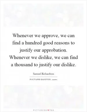 Whenever we approve, we can find a hundred good reasons to justify our approbation. Whenever we dislike, we can find a thousand to justify our dislike Picture Quote #1