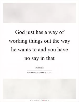 God just has a way of working things out the way he wants to and you have no say in that Picture Quote #1