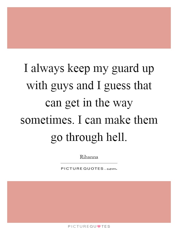 I always keep my guard up with guys and I guess that can get in the way sometimes. I can make them go through hell Picture Quote #1