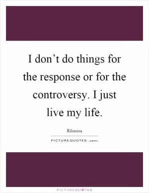 I don’t do things for the response or for the controversy. I just live my life Picture Quote #1